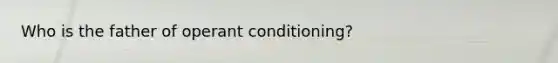 Who is the father of operant conditioning?