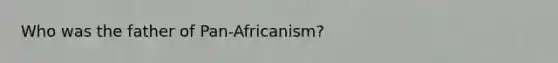 Who was the father of Pan-Africanism?