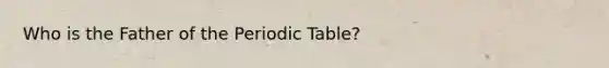 Who is the Father of the Periodic Table?