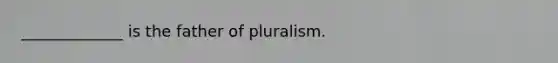 _____________ is the father of pluralism.