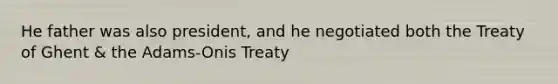 He father was also president, and he negotiated both the Treaty of Ghent & the Adams-Onis Treaty