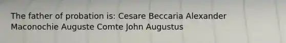 The father of probation is: Cesare Beccaria Alexander Maconochie Auguste Comte John Augustus