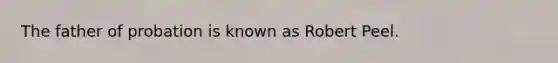 The father of probation is known as Robert Peel.