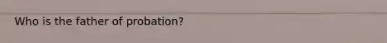 Who is the father of probation?