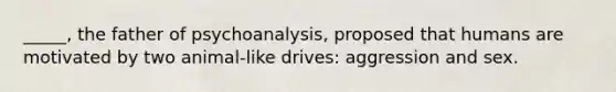 _____, the father of psychoanalysis, proposed that humans are motivated by two animal-like drives: aggression and sex.