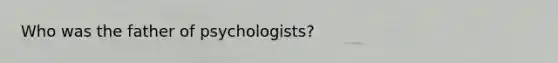 Who was the father of psychologists?