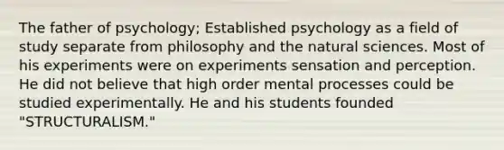 The father of psychology; Established psychology as a field of study separate from philosophy and the natural sciences. Most of his experiments were on experiments sensation and perception. He did not believe that high order mental processes could be studied experimentally. He and his students founded "STRUCTURALISM."