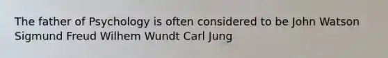The father of Psychology is often considered to be John Watson Sigmund Freud Wilhem Wundt Carl Jung