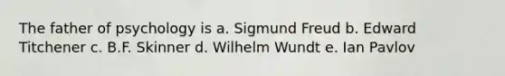 The father of psychology is a. Sigmund Freud b. Edward Titchener c. B.F. Skinner d. Wilhelm Wundt e. Ian Pavlov