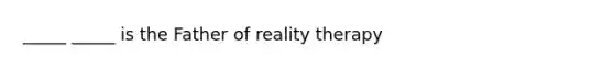 _____ _____ is the Father of reality therapy