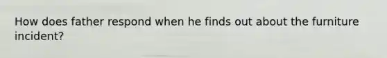 How does father respond when he finds out about the furniture incident?