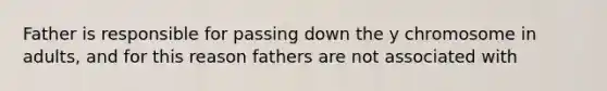 Father is responsible for passing down the y chromosome in adults, and for this reason fathers are not associated with