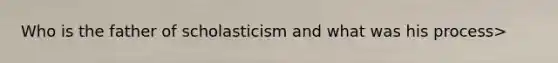 Who is the father of scholasticism and what was his process>