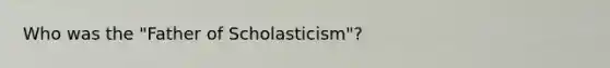 Who was the "Father of Scholasticism"?