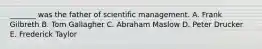 _______ was the father of scientific management. A. Frank Gilbreth B. Tom Gallagher C. Abraham Maslow D. Peter Drucker E. Frederick Taylor