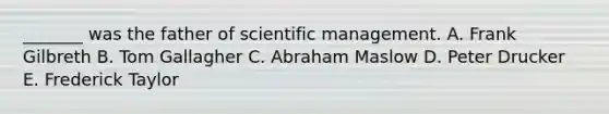 _______ was the father of scientific management. A. Frank Gilbreth B. Tom Gallagher C. Abraham Maslow D. Peter Drucker E. Frederick Taylor