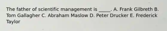 The father of scientific management is _____. A. Frank Gilbreth B. Tom Gallagher C. Abraham Maslow D. Peter Drucker E. Frederick Taylor