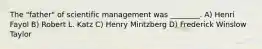 The "father" of scientific management was ________. A) Henri Fayol B) Robert L. Katz C) Henry Mintzberg D) Frederick Winslow Taylor