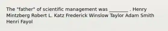 The "father" of scientific management was ________ . Henry Mintzberg Robert L. Katz Frederick Winslow Taylor Adam Smith Henri Fayol