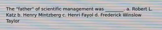 The "father" of scientific management was ________. a. Robert L. Katz b. Henry Mintzberg c. Henri Fayol d. Frederick Winslow Taylor