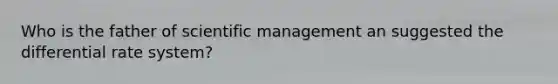 Who is the father of scientific management an suggested the differential rate system?