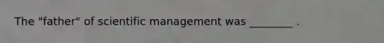 The "father" of scientific management was ________ .