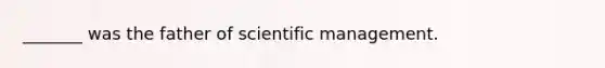 _______ was the father of scientific management.