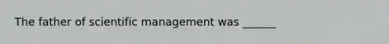 The father of scientific management was ______