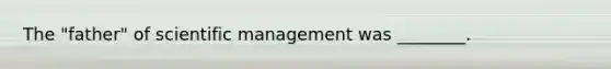 The "father" of scientific management was ________.