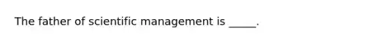 The father of scientific management is _____.