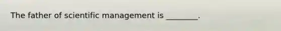 The father of scientific management is ________.