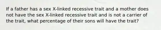 If a father has a sex X-linked recessive trait and a mother does not have the sex X-linked recessive trait and is not a carrier of the trait, what percentage of their sons will have the trait?