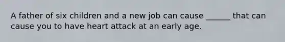 A father of six children and a new job can cause ______ that can cause you to have heart attack at an early age.