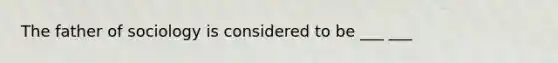 The father of sociology is considered to be ___ ___