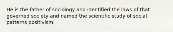 He is the father of sociology and identified the laws of that governed society and named the scientific study of social patterns positivism.