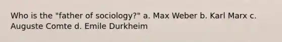 Who is the "father of sociology?" a. Max Weber b. Karl Marx c. Auguste Comte d. Emile Durkheim