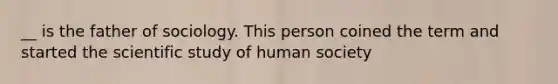 __ is the father of sociology. This person coined the term and started the scientific study of human society