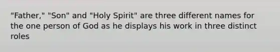 "Father," "Son" and "Holy Spirit" are three different names for the one person of God as he displays his work in three distinct roles