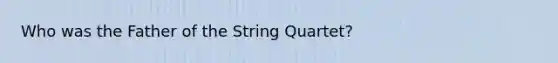 Who was the Father of the String Quartet?