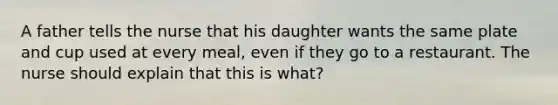 A father tells the nurse that his daughter wants the same plate and cup used at every meal, even if they go to a restaurant. The nurse should explain that this is what?