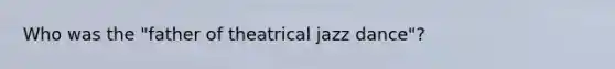 Who was the "father of theatrical jazz dance"?