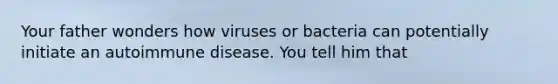 Your father wonders how viruses or bacteria can potentially initiate an autoimmune disease. You tell him that