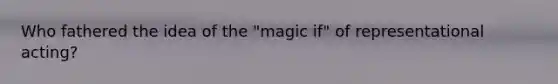 Who fathered the idea of the "magic if" of representational acting?