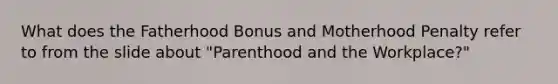 What does the Fatherhood Bonus and Motherhood Penalty refer to from the slide about "Parenthood and the Workplace?"