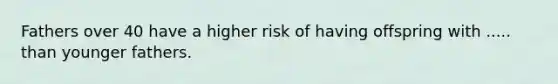 Fathers over 40 have a higher risk of having offspring with ..... than younger fathers.