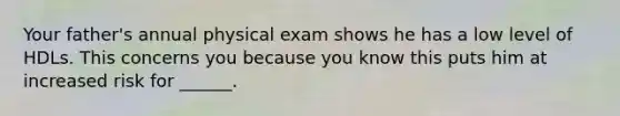 Your father's annual physical exam shows he has a low level of HDLs. This concerns you because you know this puts him at increased risk for ______.