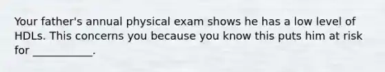 Your father's annual physical exam shows he has a low level of HDLs. This concerns you because you know this puts him at risk for ___________.