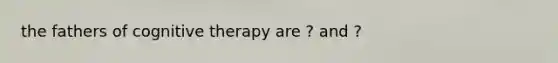 the fathers of cognitive therapy are ? and ?