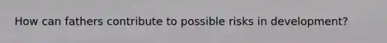 How can fathers contribute to possible risks in development?
