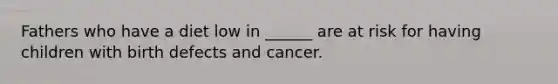 Fathers who have a diet low in ______ are at risk for having children with birth defects and cancer.